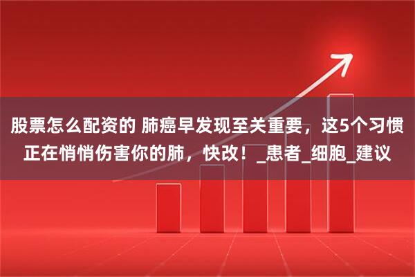 股票怎么配资的 肺癌早发现至关重要，这5个习惯正在悄悄伤害你的肺，快改！_患者_细胞_建议