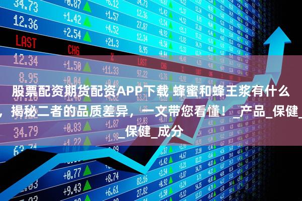 股票配资期货配资APP下载 蜂蜜和蜂王浆有什么区别，揭秘二者的品质差异，一文带您看懂！_产品_保健_成分