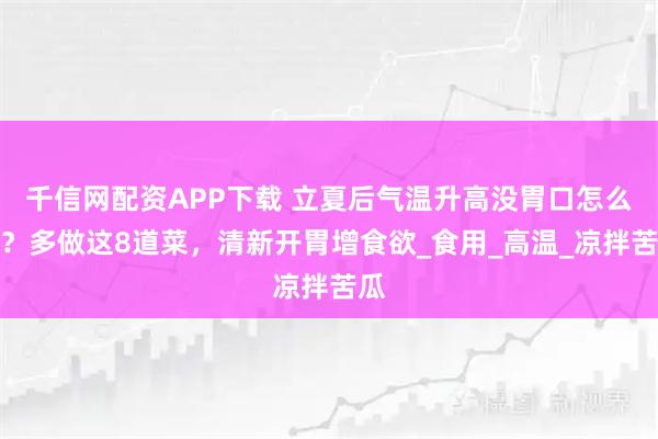 千信网配资APP下载 立夏后气温升高没胃口怎么办？多做这8道菜，清新开胃增食欲_食用_高温_凉拌苦瓜
