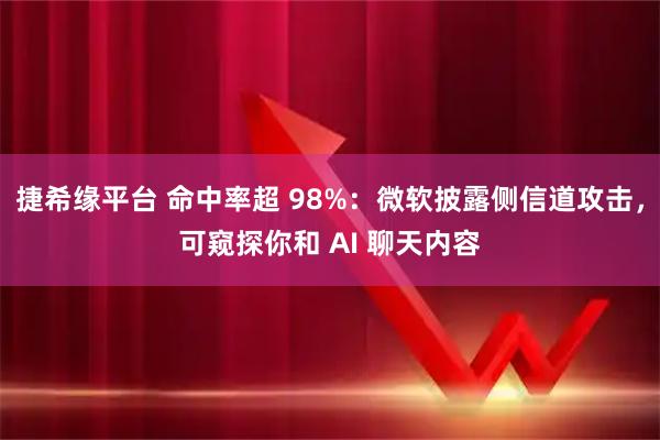 捷希缘平台 命中率超 98%：微软披露侧信道攻击，可窥探你和 AI 聊天内容