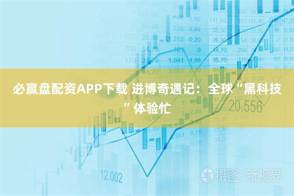 必赢盘配资APP下载 进博奇遇记：全球“黑科技”体验忙