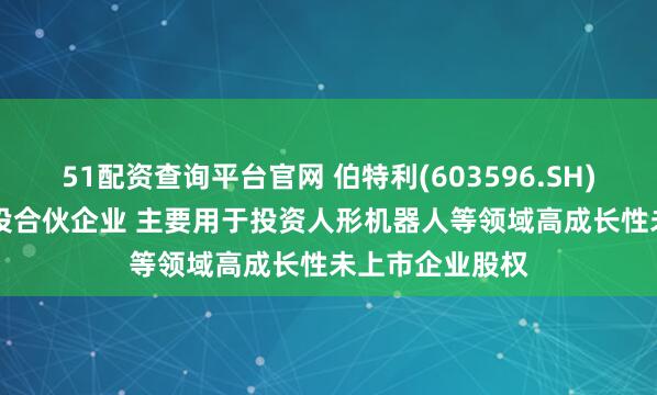 51配资查询平台官网 伯特利(603596.SH)拟1.98亿元参投合伙企业 主要用于投资人形机器人等领域高成长性未上市企业股权