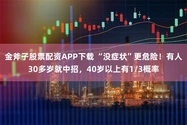 金斧子股票配资APP下载 “没症状”更危险！有人30多岁就中招，40岁以上有1/3概率