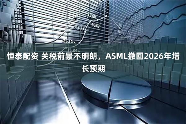 恒泰配资 关税前景不明朗，ASML撤回2026年增长预期