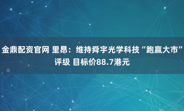 金鼎配资官网 里昂：维持舜宇光学科技“跑赢大市”评级 目标价88.7港元