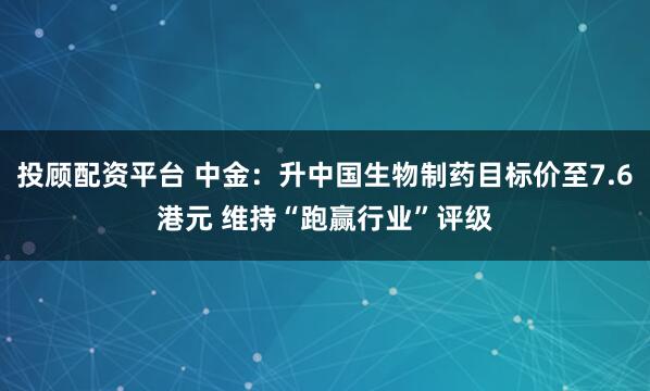 投顾配资平台 中金：升中国生物制药目标价至7.6港元 维持“跑赢行业”评级