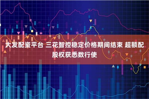 大发配资平台 三花智控稳定价格期间结束 超额配股权获悉数行使