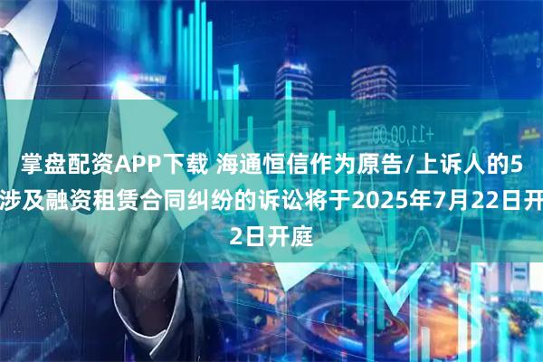 掌盘配资APP下载 海通恒信作为原告/上诉人的5起涉及融资租赁合同纠纷的诉讼将于2025年7月22日开庭