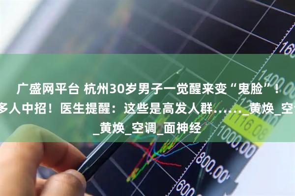 广盛网平台 杭州30岁男子一觉醒来变“鬼脸”！最近已有多人中招！医生提醒：这些是高发人群……_黄焕_空调_面神经