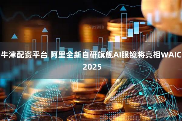 牛津配资平台 阿里全新自研旗舰AI眼镜将亮相WAIC 2025