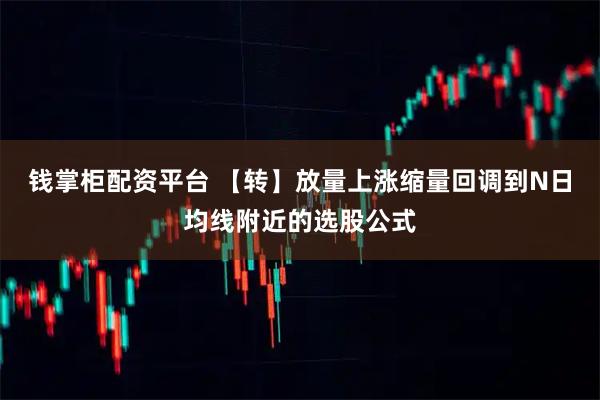 钱掌柜配资平台 【转】放量上涨缩量回调到N日均线附近的选股公式