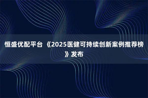 恒盛优配平台 《2025医健可持续创新案例推荐榜》发布