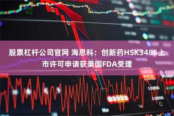 股票杠杆公司官网 海思科：创新药HSK3486上市许可申请获美国FDA受理