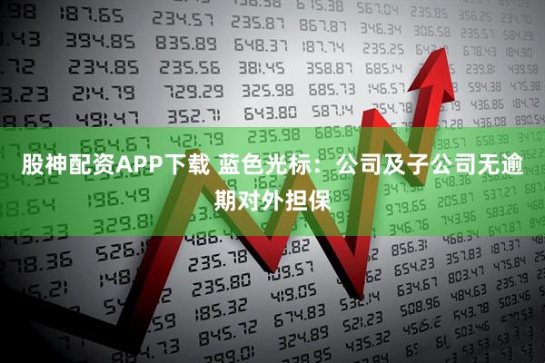 股神配资APP下载 蓝色光标：公司及子公司无逾期对外担保