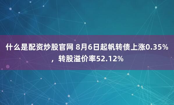 什么是配资炒股官网 8月6日起帆转债上涨0.35%，转股溢价率52.12%