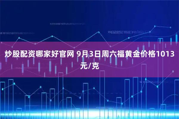 炒股配资哪家好官网 9月3日周六福黄金价格1013元/克