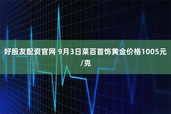 好股友配资官网 9月3日菜百首饰黄金价格1005元/克