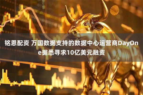 铭恩配资 万国数据支持的数据中心运营商DayOne据悉寻求10亿美元融资