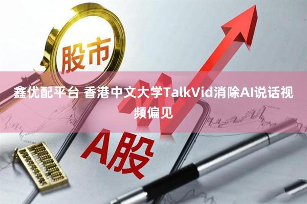 鑫优配平台 香港中文大学TalkVid消除AI说话视频偏见