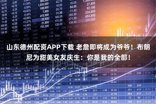 山东德州配资APP下载 老詹即将成为爷爷！布朗尼为甜美女友庆生：你是我的全部！