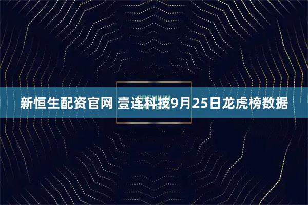 新恒生配资官网 壹连科技9月25日龙虎榜数据