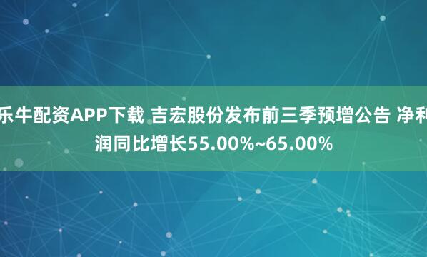 乐牛配资APP下载 吉宏股份发布前三季预增公告 净利润同比增长55.00%~65.00%
