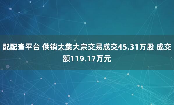 配配查平台 供销大集大宗交易成交45.31万股 成交额119.17万元