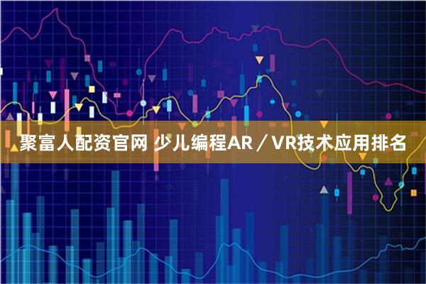 聚富人配资官网 少儿编程AR／VR技术应用排名