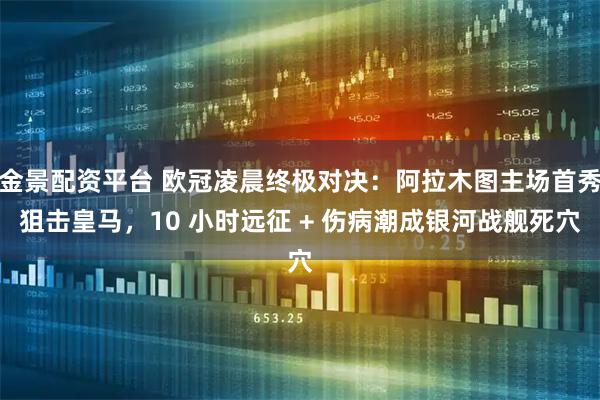 金景配资平台 欧冠凌晨终极对决：阿拉木图主场首秀狙击皇马，10 小时远征 + 伤病潮成银河战舰死穴