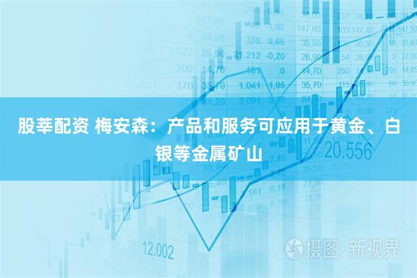 股莘配资 梅安森：产品和服务可应用于黄金、白银等金属矿山