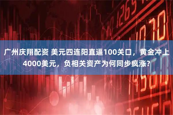 广州庆翔配资 美元四连阳直逼100关口，黄金冲上4000美元，负相关资产为何同步疯涨？