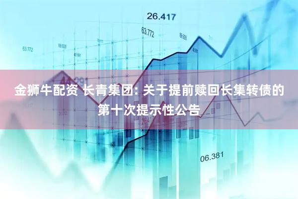 金狮牛配资 长青集团: 关于提前赎回长集转债的第十次提示性公告