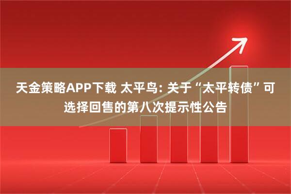 天金策略APP下载 太平鸟: 关于“太平转债”可选择回售的第八次提示性公告