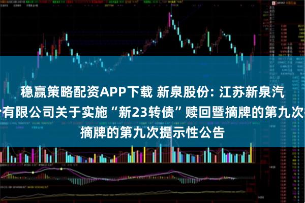 稳赢策略配资APP下载 新泉股份: 江苏新泉汽车饰件股份有限公司关于实施“新23转债”赎回暨摘牌的第九次提示性公告