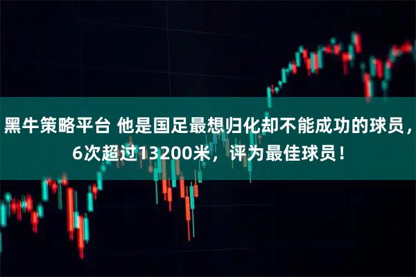 黑牛策略平台 他是国足最想归化却不能成功的球员，6次超过13200米，评为最佳球员！