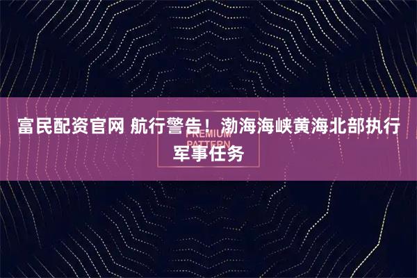 富民配资官网 航行警告！渤海海峡黄海北部执行军事任务