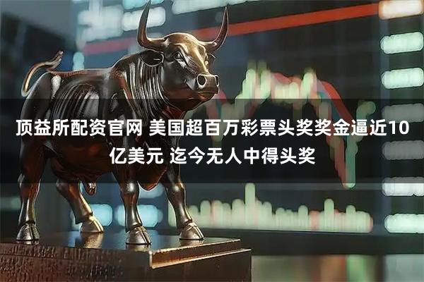 顶益所配资官网 美国超百万彩票头奖奖金逼近10亿美元 迄今无人中得头奖