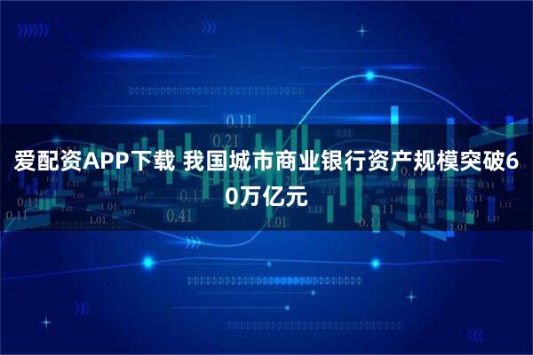 爱配资APP下载 我国城市商业银行资产规模突破60万亿元