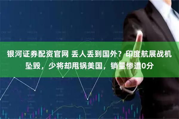 银河证券配资官网 丢人丢到国外？印度航展战机坠毁，少将却甩锅美国，销量惨遭0分