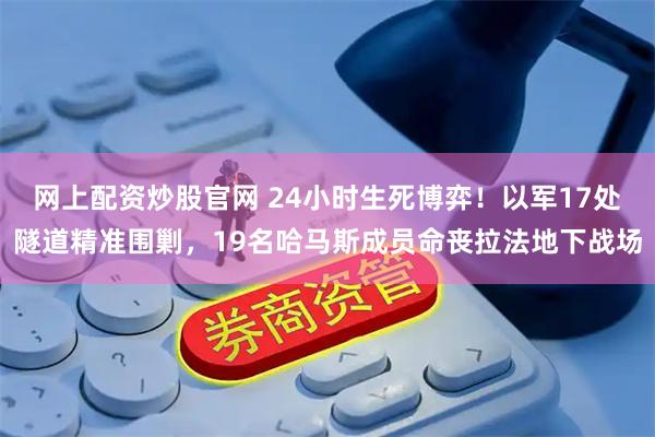 网上配资炒股官网 24小时生死博弈！以军17处隧道精准围剿，19名哈马斯成员命丧拉法地下战场