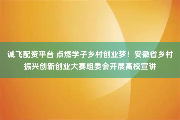 诚飞配资平台 点燃学子乡村创业梦！安徽省乡村振兴创新创业大赛组委会开展高校宣讲