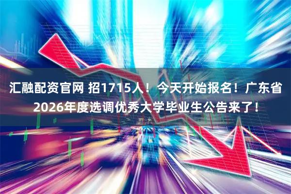 汇融配资官网 招1715人！今天开始报名！广东省2026年度选调优秀大学毕业生公告来了！