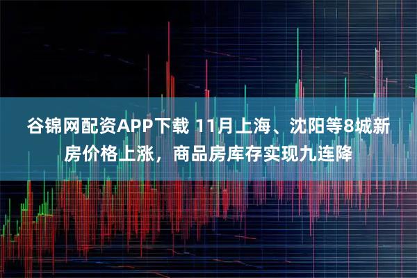 谷锦网配资APP下载 11月上海、沈阳等8城新房价格上涨，商品房库存实现九连降