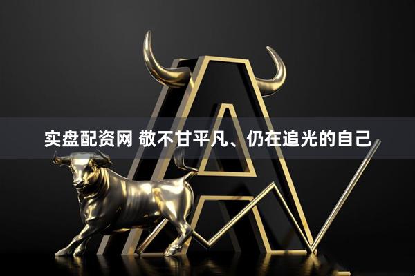 实盘配资网 敬不甘平凡、仍在追光的自己