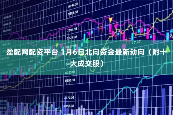 盈配网配资平台 1月6日北向资金最新动向（附十大成交股）