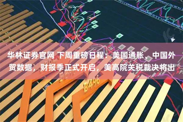华林证券官网 下周重磅日程：美国通胀、中国外贸数据，财报季正式开启，美高院关税裁决将出