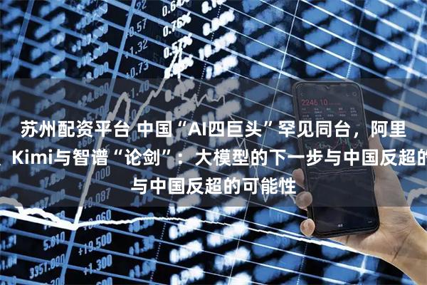 苏州配资平台 中国“AI四巨头”罕见同台，阿里、腾讯、Kimi与智谱“论剑”：大模型的下一步与中国反超的可能性