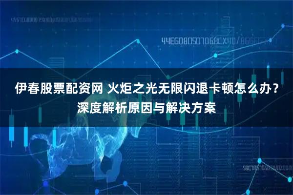 伊春股票配资网 火炬之光无限闪退卡顿怎么办？深度解析原因与解决方案