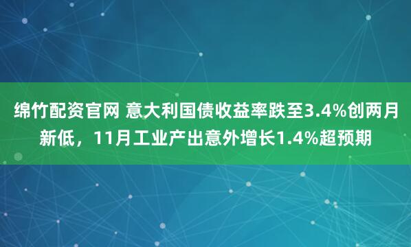 绵竹配资官网 意大利国债收益率跌至3.4%创两月新低，11月工业产出意外增长1.4%超预期