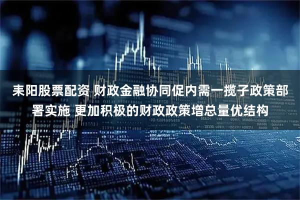 耒阳股票配资 财政金融协同促内需一揽子政策部署实施 更加积极的财政政策增总量优结构